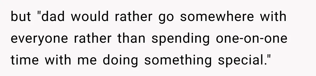 but "dad would rather go somewhere with everyone rather than spending one-on-one time with me doing something special."