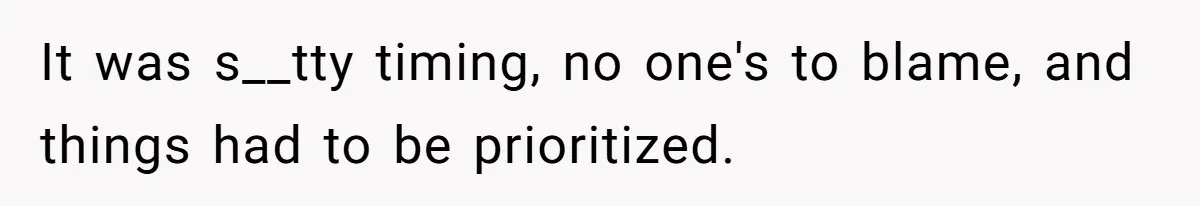 It was s__tty timing, no one's to blame, and things had to be prioritized.