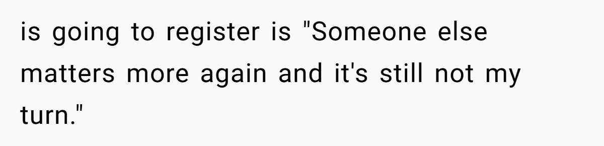 is going to register is "Someone else matters more again and it's still not my turn."