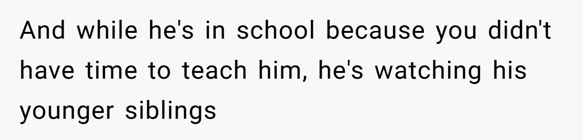 And while he's in school because you didn't have time to teach him, he's watching his younger siblings