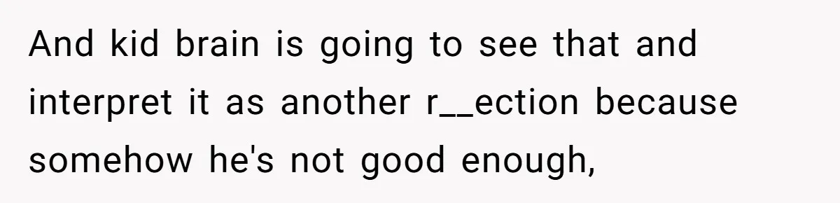 And kid brain is going to see that and interpret it as another r__ection because somehow he's not good enough,