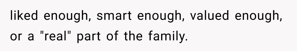 liked enough, smart enough, valued enough, or a "real" part of the family.