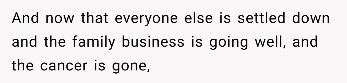 And now that everyone else is settled down and the family business is going well, and the cancer is gone,
