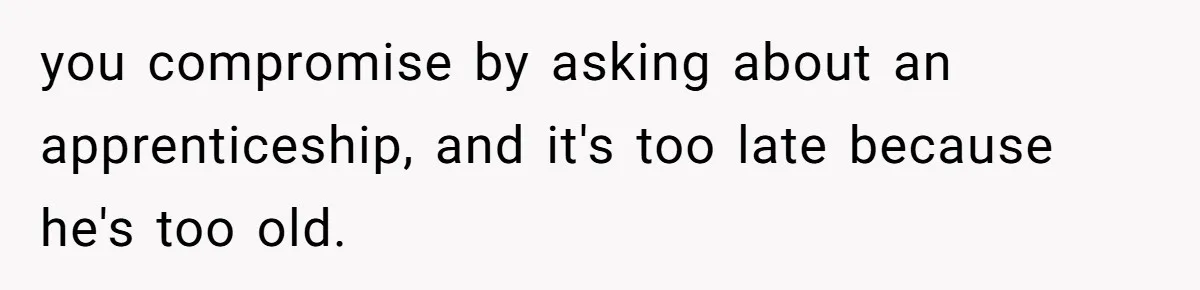 you compromise by asking about an apprenticeship, and it's too late because he's too old.