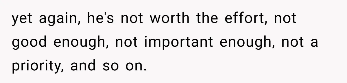 yet again, he's not worth the effort, not good enough, not important enough, not a priority, and so on.