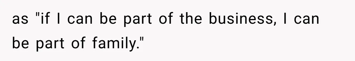 as "if I can be part of the business, I can be part of family."