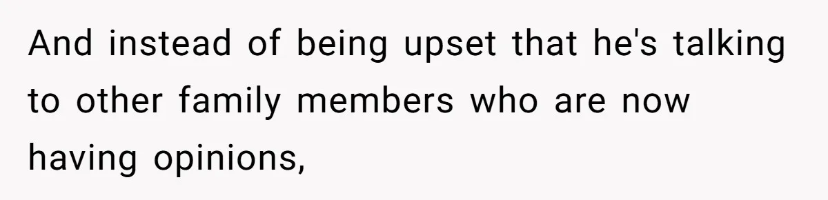 And instead of being upset that he's talking to other family members who are now having opinions,