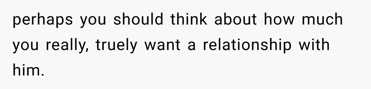 perhaps you should think about how much you really, truely want a relationship with him.