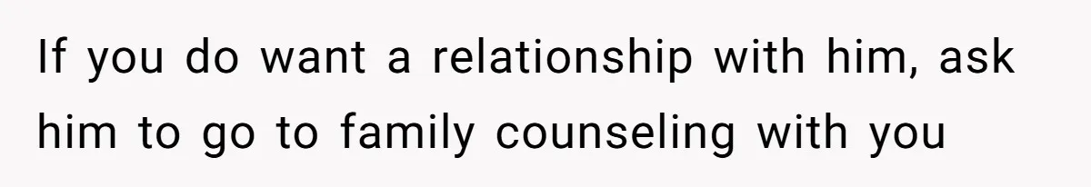 If you do want a relationship with him, ask him to go to family counseling with you