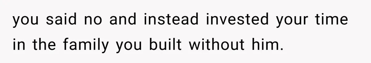 you said no and instead invested your time in the family you built without him.