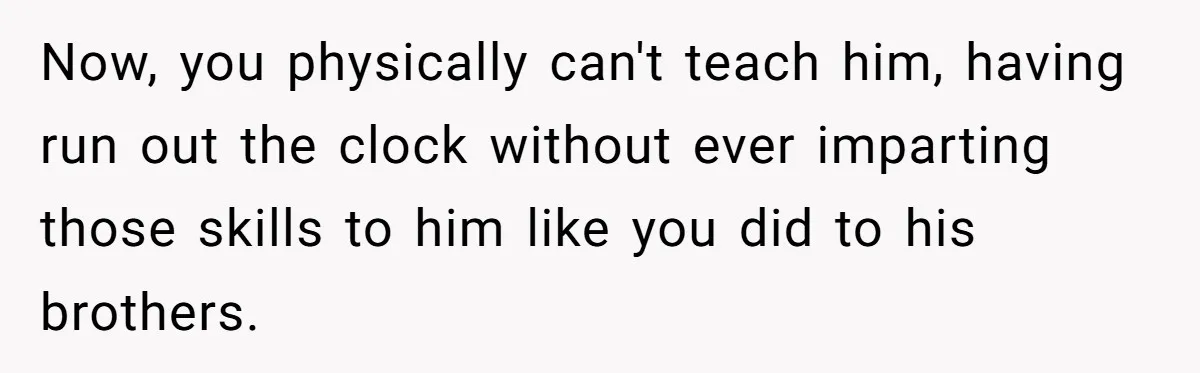 Now, you physically can't teach him, having run out the clock without ever imparting those skills to him like you did to his brothers.