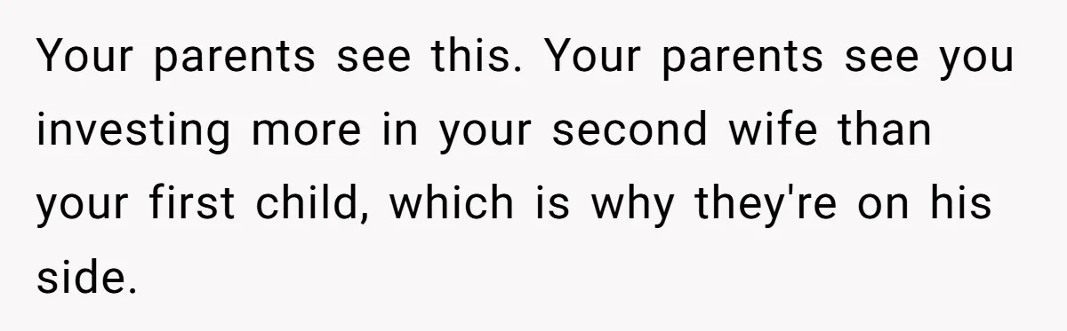 Your parents see this. Your parents see you investing more in your second wife than your first child, which is why they're on his side.