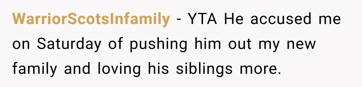 WarriorScotsInfamily − YTA He accused me on Saturday of pushing him out my new family and loving his siblings more.