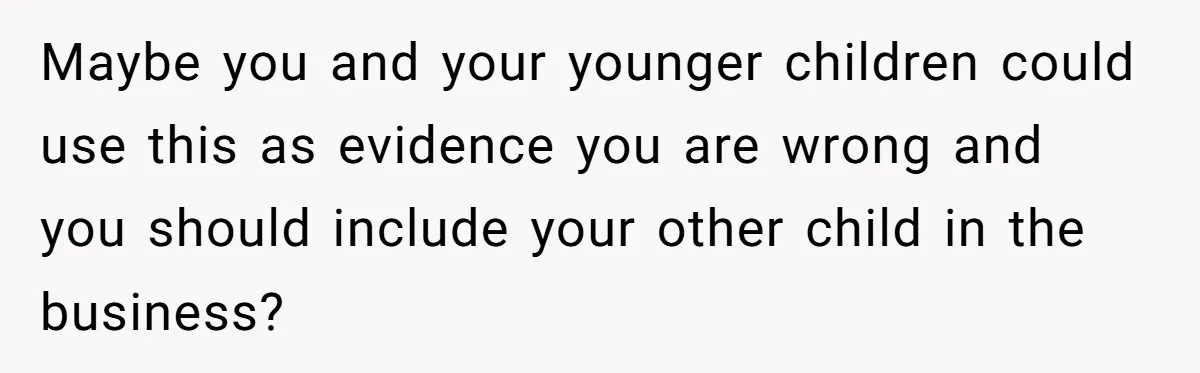 Maybe you and your younger children could use this as evidence you are wrong and you should include your other child in the business?