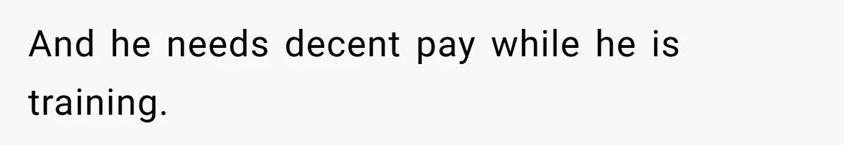 And he needs decent pay while he is training.