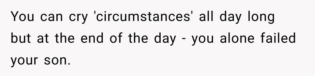 You can cry 'circumstances' all day long but at the end of the day - you alone failed your son.