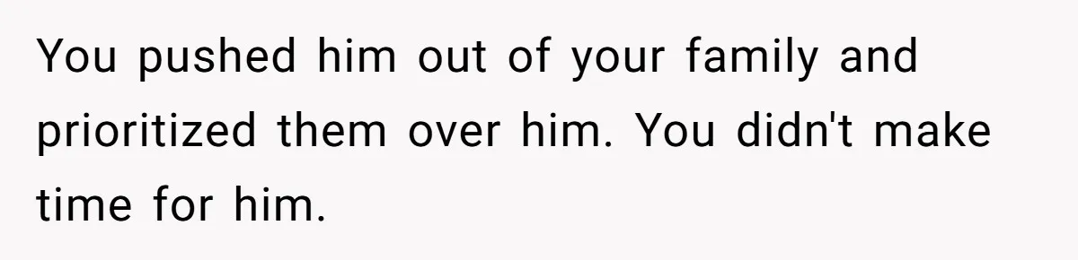 You pushed him out of your family and prioritized them over him. You didn't make time for him.