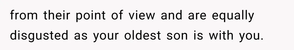 from their point of view and are equally disgusted as your oldest son is with you.