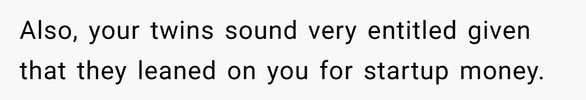 Also, your twins sound very entitled given that they leaned on you for startup money.