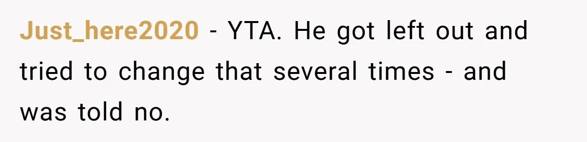 Just_here2020 − YTA. He got left out and tried to change that several times - and was told no.