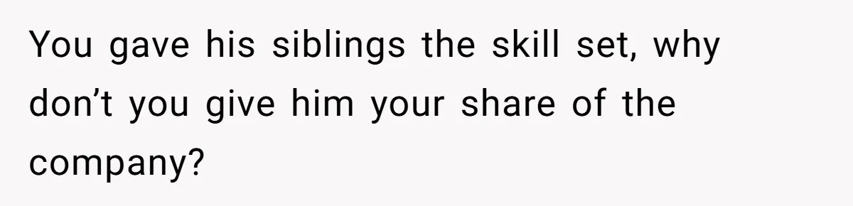 You gave his siblings the skill set, why don’t you give him your share of the company?
