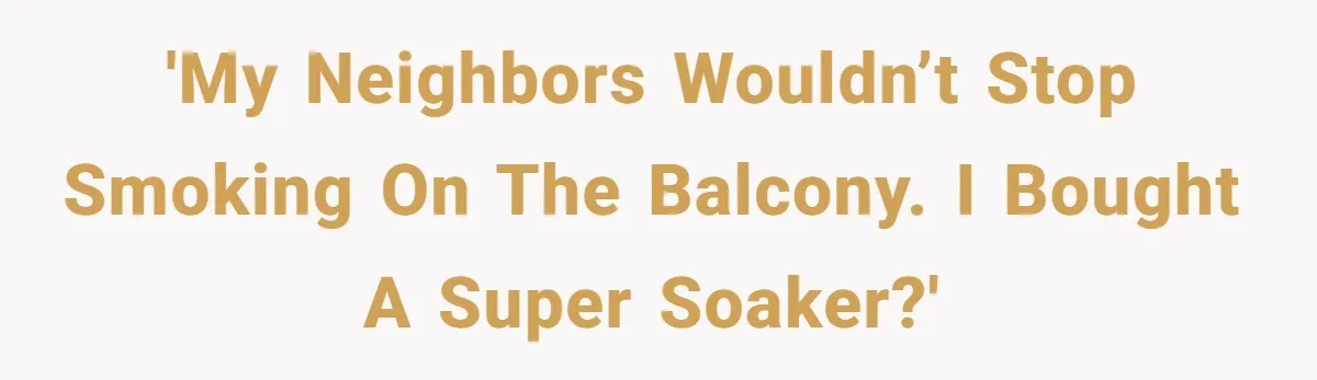 'My neighbors wouldn’t stop smoking on the balcony. I bought a super soaker?'