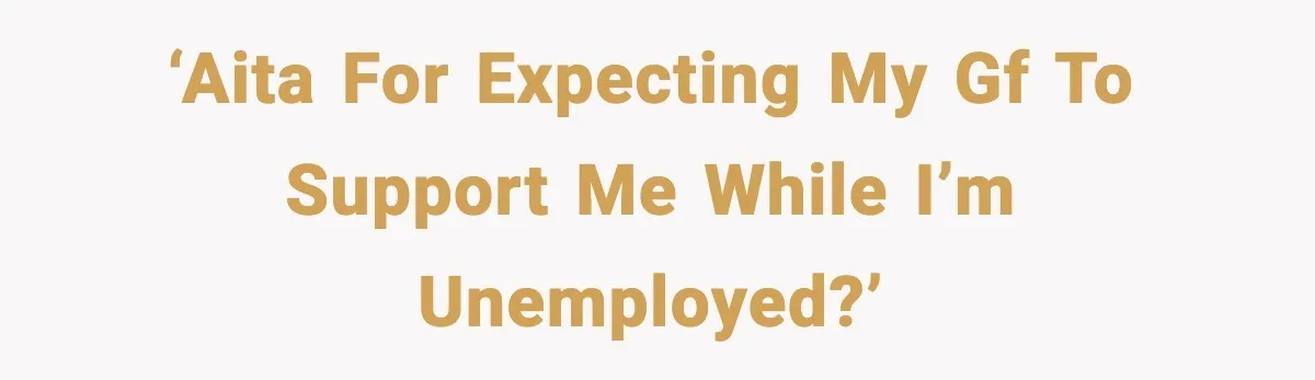 ‘AITA for expecting my gf to support me while I’m unemployed?’
