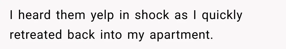 I heard them yelp in shock as I quickly retreated back into my apartment.
