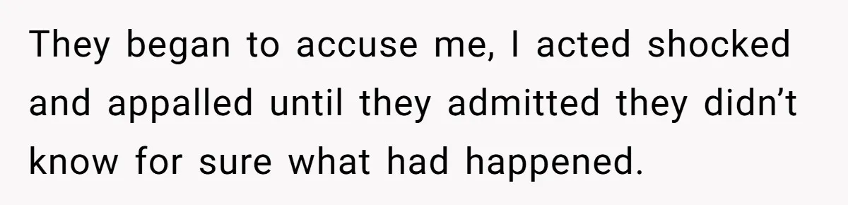 They began to accuse me, I acted shocked and appalled until they admitted they didn’t know for sure what had happened.