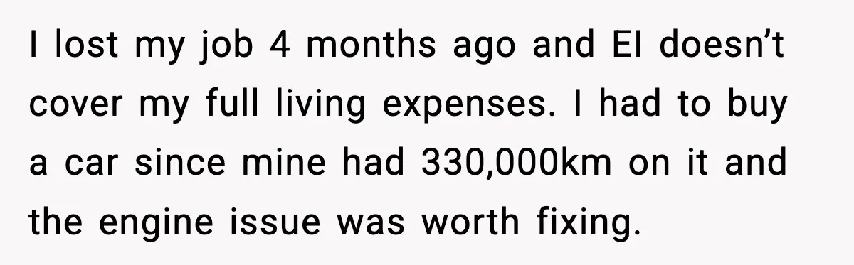 I lost my job 4 months ago and EI doesn’t cover my full living expenses. I had to buy a car since mine had 330,000km on it and the engine...