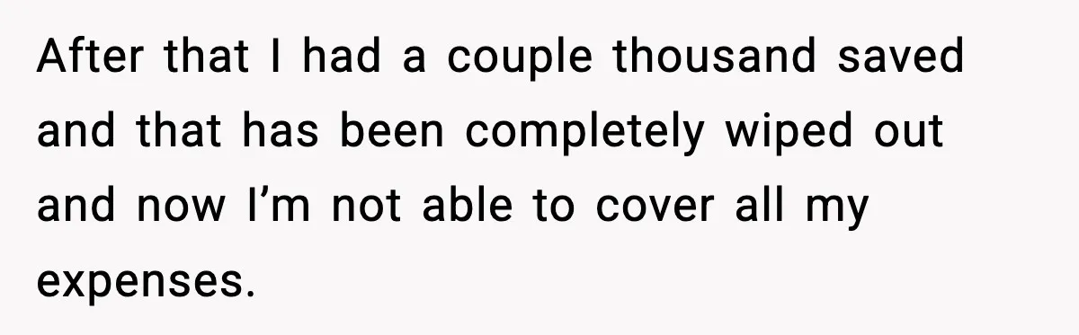 After that I had a couple thousand saved and that has been completely wiped out and now I’m not able to cover all my expenses.