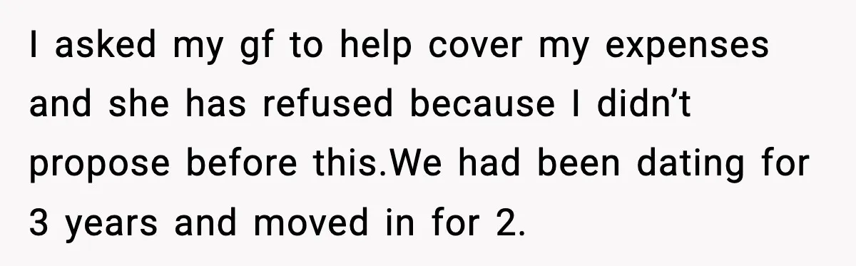 I asked my gf to help cover my expenses and she has refused because I didn’t propose before this.We had been dating for 3 years and moved in for 2.