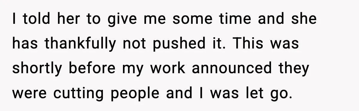 I told her to give me some time and she has thankfully not pushed it. This was shortly before my work announced they were cutting people and I was let...
