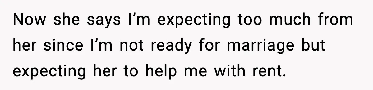 Now she says I’m expecting too much from her since I’m not ready for marriage but expecting her to help me with rent.