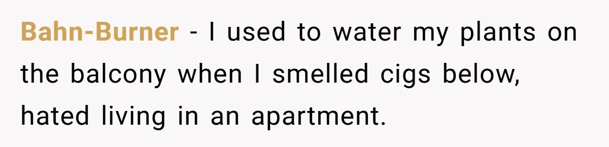 Bahn-Burner − I used to water my plants on the balcony when I smelled cigs below, hated living in an apartment.