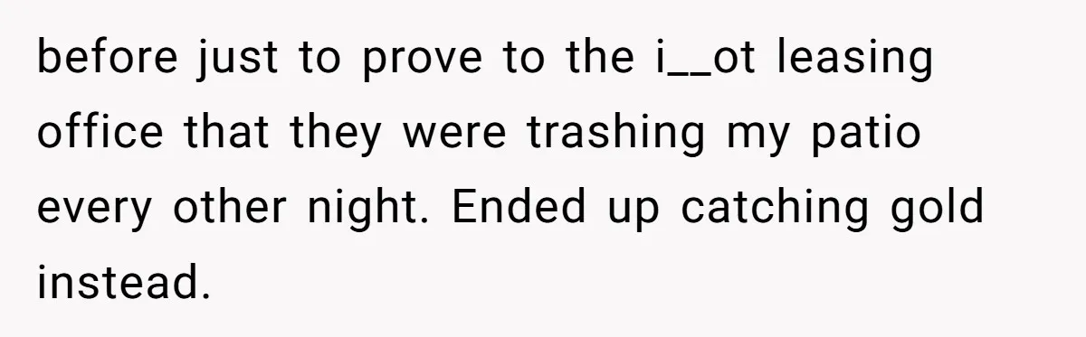 before just to prove to the i__ot leasing office that they were trashing my patio every other night. Ended up catching gold instead.