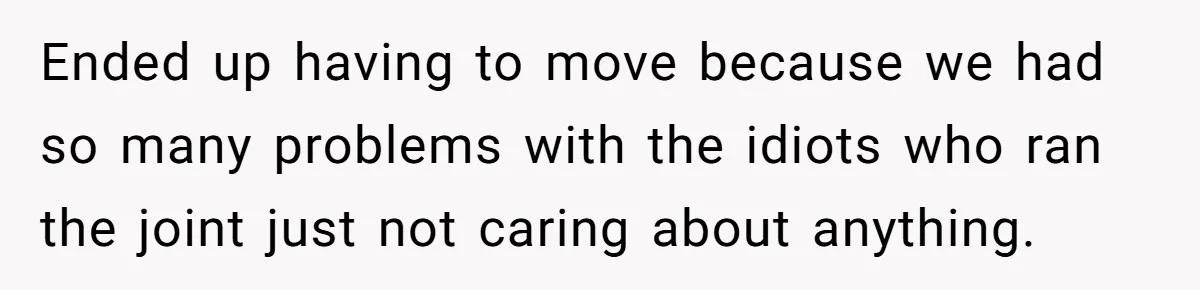 Ended up having to move because we had so many problems with the idiots who ran the joint just not caring about anything.