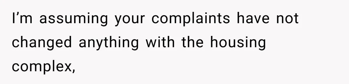 I’m assuming your complaints have not changed anything with the housing complex,