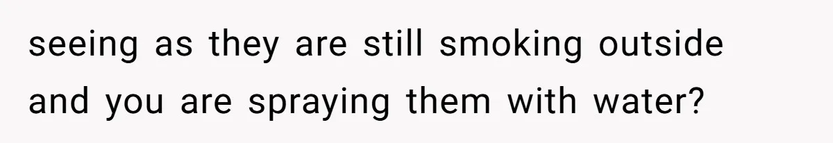 seeing as they are still smoking outside and you are spraying them with water?