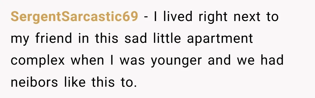 SergentSarcastic69 − I lived right next to my friend in this sad little apartment complex when I was younger and we had neibors like this to.