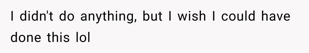 I didn't do anything, but I wish I could have done this lol