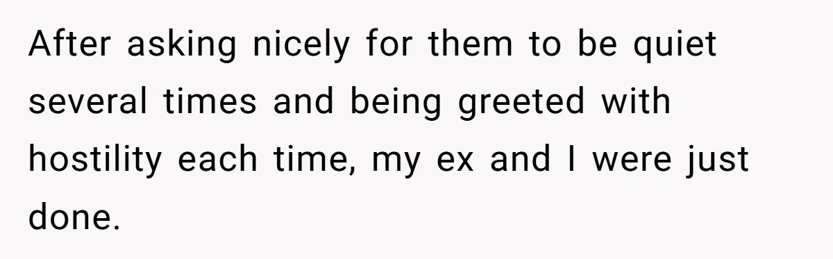 After asking nicely for them to be quiet several times and being greeted with hostility each time, my ex and I were just done.