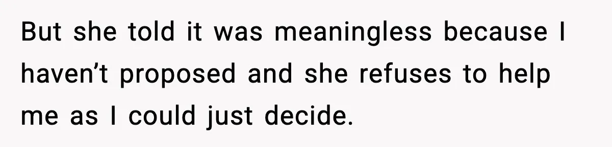 But she told it was meaningless because I haven’t proposed and she refuses to help me as I could just decide.