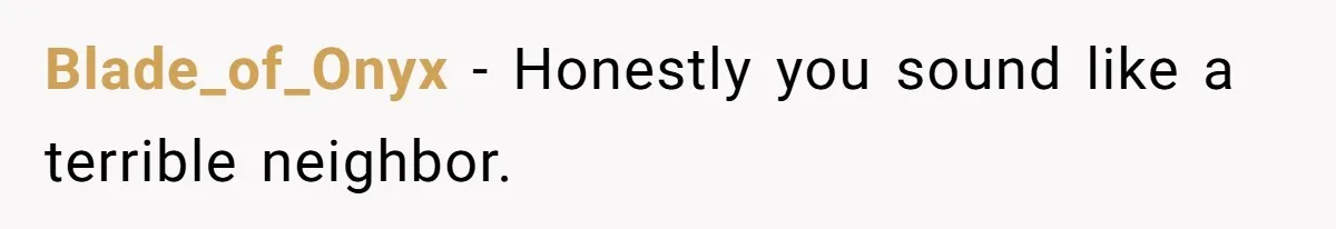 Blade_of_Onyx − Honestly you sound like a terrible neighbor.