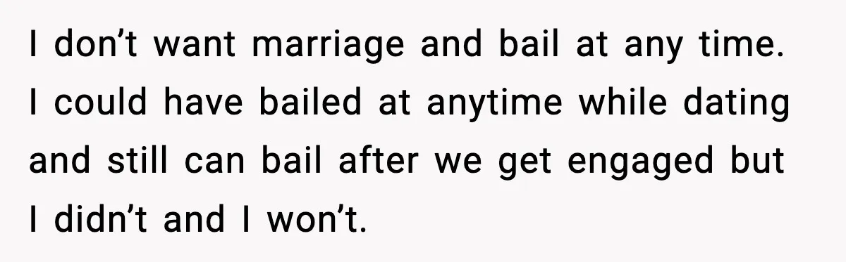 I don’t want marriage and bail at any time. I could have bailed at anytime while dating and still can bail after we get engaged but I didn’t and I...