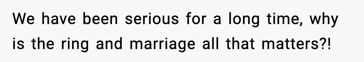 We have been serious for a long time, why is the ring and marriage all that matters?!