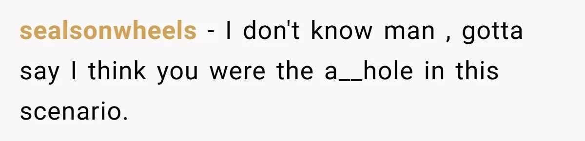 sealsonwheels − I don't know man , gotta say I think you were the a__hole in this scenario.