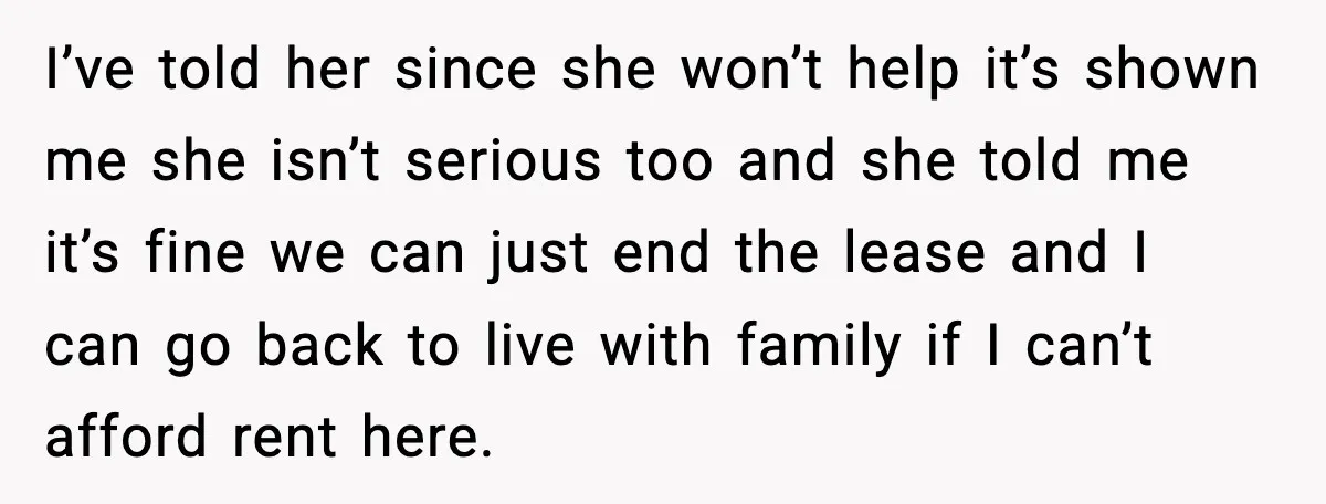 I’ve told her since she won’t help it’s shown me she isn’t serious too and she told me it’s fine we can just end the lease and I can go...