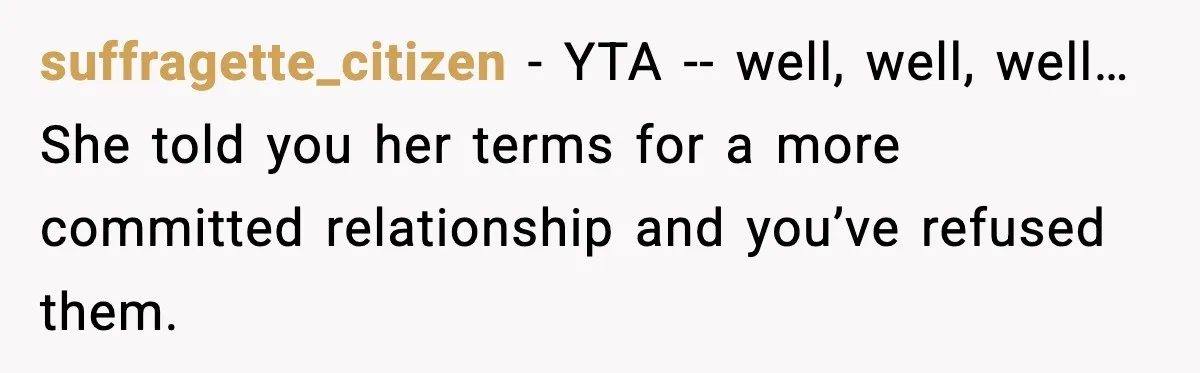suffragette_citizen - YTA -- well, well, well… She told you her terms for a more committed relationship and you’ve refused them.