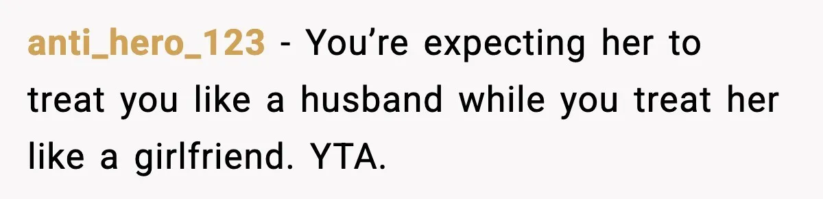anti_hero_123 - You’re expecting her to treat you like a husband while you treat her like a girlfriend. YTA.